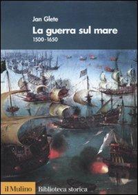 La guerra sul mare. 1500-1650 - Jan Glete - Libro Il Mulino 2010, Biblioteca storica | Libraccio.it
