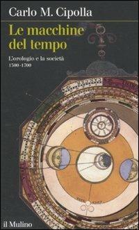 Le macchine del tempo. L'orologio e la società (1300-1700) - Carlo M. Cipolla - Libro Il Mulino 2011, Intersezioni | Libraccio.it
