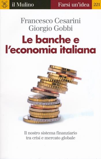 Le banche e l'economia italiana. Il nostro sistema finanziario tra crisi e mercato globale - Francesco Cesarini, Giorgio Gobbi - Libro Il Mulino 2013, Farsi un'idea | Libraccio.it