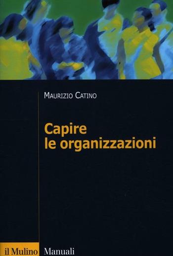 Capire le organizzazioni - Maurizio Catino - Libro Il Mulino 2012, Manuali. Sociologia | Libraccio.it