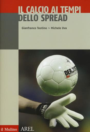 Il calcio ai tempi dello spread - Gianfranco Teotino, Michele Uva, Niccolò Donna - Libro Il Mulino 2012, Pubblicazioni AREL | Libraccio.it