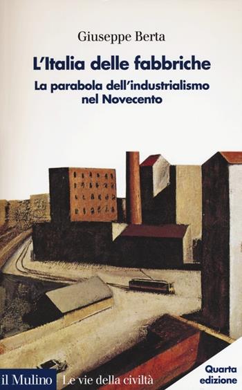 L' Italia delle fabbriche. La parabola dell'industrialismo nel Novecento - Giuseppe Berta - Libro Il Mulino 2014, Le vie della civiltà | Libraccio.it