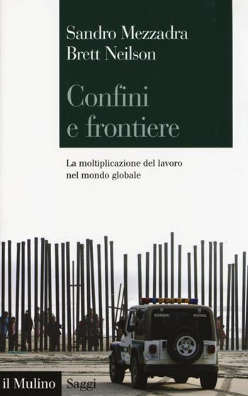Confini e frontiere. La moltiplicazione del lavoro nel mondo globale - Sandro Mezzadra, Brett Neilson - Libro Il Mulino 2014, Saggi | Libraccio.it