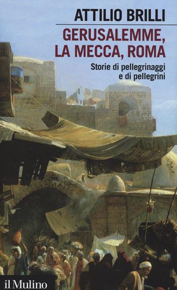 Gerusalemme, La Mecca, Roma. Storie di pellegrinaggi e pellegrini - Attilio Brilli - Libro Il Mulino 2014, Intersezioni | Libraccio.it