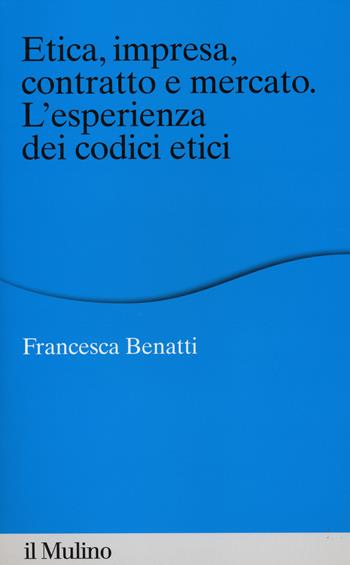 Etica, impresa, contratto e mercato. L'esperienza dei codici etici - Francesca Benatti - Libro Il Mulino 2014, Percorsi | Libraccio.it