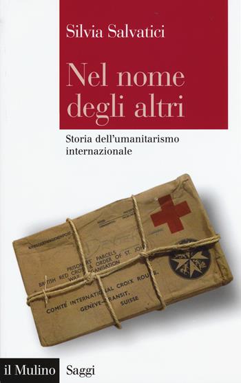 Nel nome degli altri. Storia dell'umanitarismo internazionale - Silvia Salvatici - Libro Il Mulino 2015, Saggi | Libraccio.it