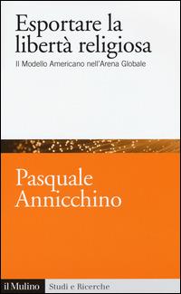 Esportare la libertà religiosa. Il modello americano nell'arena globale - Pasquale Annicchino - Libro Il Mulino 2015, Studi e ricerche | Libraccio.it