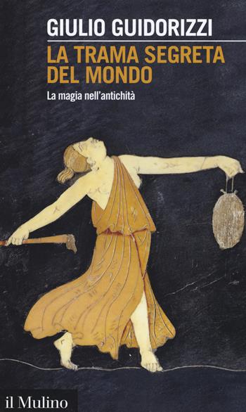 La trama segreta del mondo. La magia nell'antichità - Giulio Guidorizzi - Libro Il Mulino 2015, Intersezioni | Libraccio.it