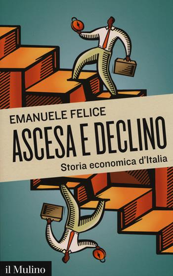 Ascesa e declino. Storia economica d'Italia - Emanuele Felice - Libro Il Mulino 2015, Contemporanea | Libraccio.it