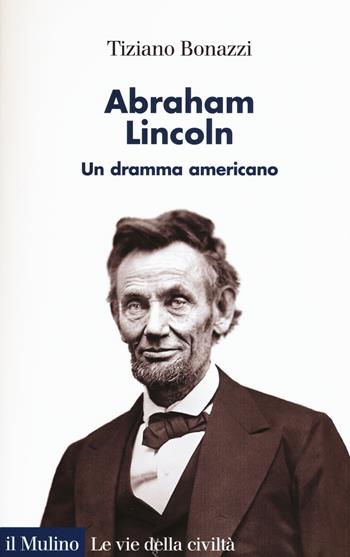 Abraham Lincoln. Un dramma americano - Tiziano Bonazzi - Libro Il Mulino 2016, Le vie della civiltà | Libraccio.it