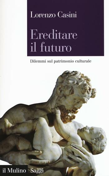 Ereditare il futuro. Dilemmi sul patrimonio culturale - Lorenzo Casini - Libro Il Mulino 2016, Saggi | Libraccio.it