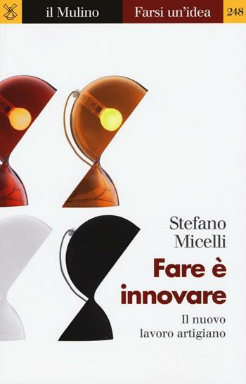 Fare è innovare. Il nuovo lavoro artigiano - Stefano Micelli - Libro Il Mulino 2016, Farsi un'idea | Libraccio.it