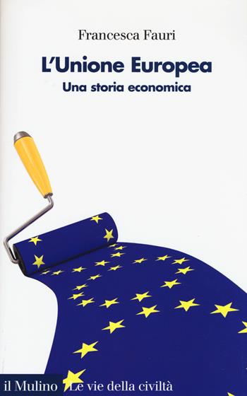 L'Unione Europea. Una storia economica - Francesca Fauri - Libro Il Mulino 2017, Le vie della civiltà | Libraccio.it