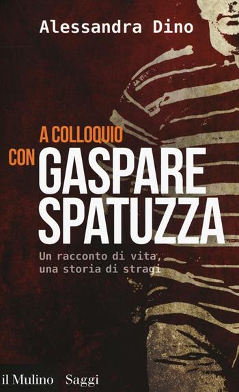 A colloquio con Gaspare Spatuzza. Un racconto di vita, una storia di stragi - Alessandra Dino - Libro Il Mulino 2016, Saggi | Libraccio.it