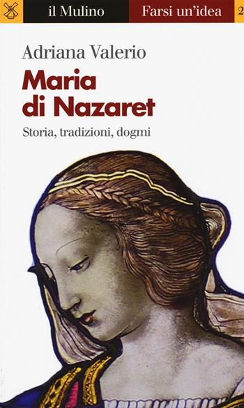 Maria di Nazaret. Storia, tradizioni, dogmi - Adriana Valerio - Libro Il Mulino 2017, Farsi un'idea | Libraccio.it