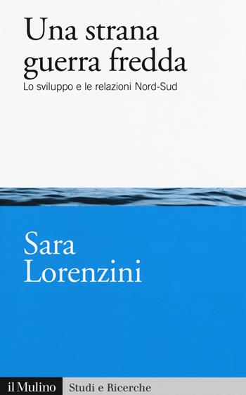 Una strana guerra fredda. Lo sviluppo e le relazioni Nord-Sud - Sara Lorenzini - Libro Il Mulino 2017, Studi e ricerche | Libraccio.it