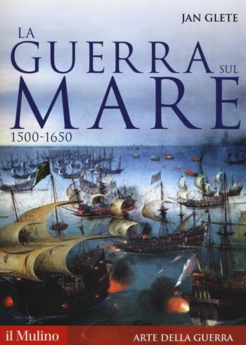 La guerra sul mare. 1500-1650 - Jan Glete - Libro Il Mulino 2017, Storica paperbacks | Libraccio.it
