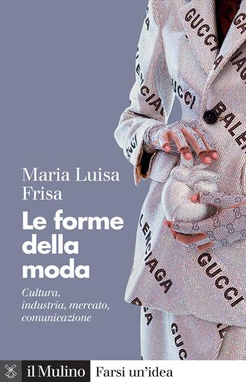 Le forme della moda. Cultura, industria, mercato, comunicazione - Maria Luisa Frisa - Libro Il Mulino 2022, Farsi un'idea | Libraccio.it