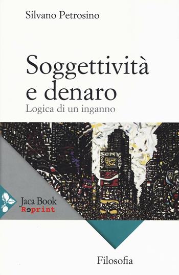 Soggettività e denaro. Logica di un inganno - Silvano Petrosino - Libro Jaca Book 2016, Jaca Book Reprint | Libraccio.it
