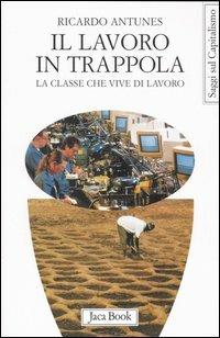 Il lavoro in trappola. La classe che vive di lavoro - Ricardo Antunes - Libro Jaca Book 2006, Di fronte e attraverso.Saggi sul capital. | Libraccio.it