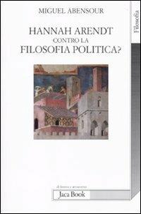 Hanna Arendt contro la filosofia politica? - Miguel Abensour - Libro Jaca Book 2010, Di fronte e attraverso. Filosofia | Libraccio.it