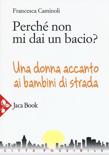 Perché non mi dai un bacio? Una donna accanto ai bambini di strada - Francesca Caminoli - Libro Jaca Book 2016, Città possibile | Libraccio.it
