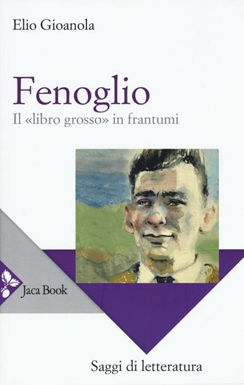 Fenoglio. Il «libro grosso» in frantumi - Elio Gioanola - Libro Jaca Book 2017, Saggi di letteratura | Libraccio.it