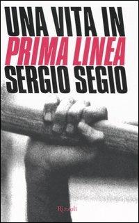 Una vita in Prima Linea - Sergio Segio - Libro Rizzoli 2006, Saggi italiani | Libraccio.it