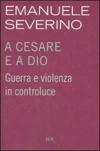 A Cesare e a Dio. Guerra e violenza in controluce - Emanuele Severino - Libro Rizzoli 2007, BUR Saggi | Libraccio.it