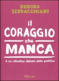 Il coraggio che manca. A un cittadino deluso della politica - Debora Serracchiani - Libro Rizzoli 2009, BUR Saggi | Libraccio.it
