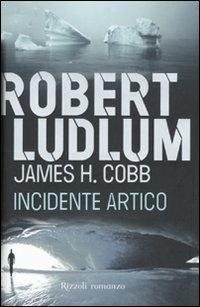 Incidente artico - Robert Ludlum, James H. Cobb - Libro Rizzoli 2010, Rizzoli narrativa | Libraccio.it