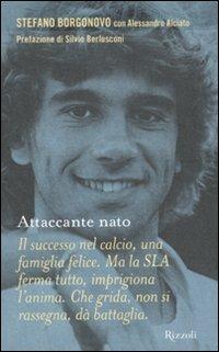 Attaccante nato - Stefano Borgonovo, Alessandro Alciato - Libro Rizzoli 2010, Prima persona | Libraccio.it
