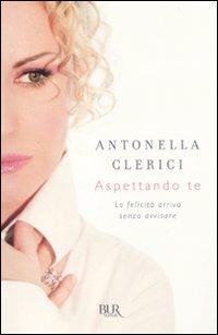 Aspettando te. La felicità arriva senza avvisare - Antonella Clerici - Libro Rizzoli 2011, BUR Varia | Libraccio.it