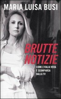 Brutte notizie. Come l'Italia vera è scomparsa dalla TV - M. Luisa Busi - Libro Rizzoli 2010, Saggi italiani | Libraccio.it