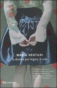 La donna per legare il sole - Maria Venturi - Libro Rizzoli 2011, BUR I libri di Maria Venturi | Libraccio.it