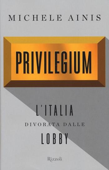 Privilegium. L'Italia divorata dalle lobby - Michele Ainis - Libro Rizzoli 2012, Saggi italiani | Libraccio.it