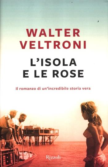 L'isola e le rose - Walter Veltroni - Libro Rizzoli 2012, Rizzoli best | Libraccio.it