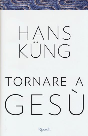Tornare a Gesù - Hans Küng - Libro Rizzoli 2013, Saggi stranieri | Libraccio.it