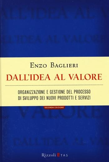 Dall'idea al valore. Organizzazione e gestione del processo di sviluppo dei nuovi prodotti - Enzo Baglieri - Libro Rizzoli 2013, ETAS Management | Libraccio.it
