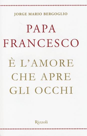 È l'amore che apre gli occhi - Francesco (Jorge Mario Bergoglio) - Libro Rizzoli 2013 | Libraccio.it