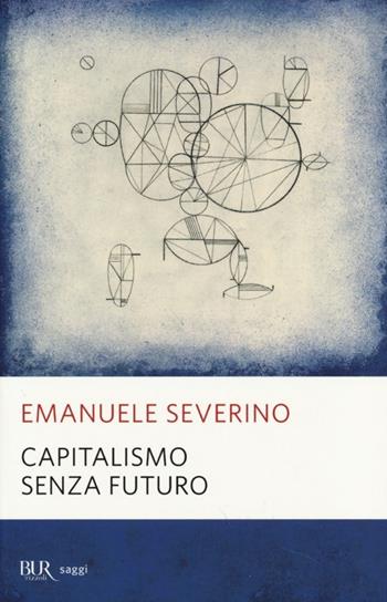 Capitalismo senza futuro - Emanuele Severino - Libro Rizzoli 2013, BUR Saggi | Libraccio.it