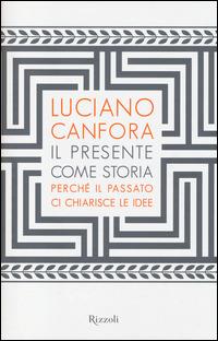 Il presente come storia. Perché il passato ci chiarisce le idee - Luciano Canfora - Libro Rizzoli 2014, Saggi italiani | Libraccio.it