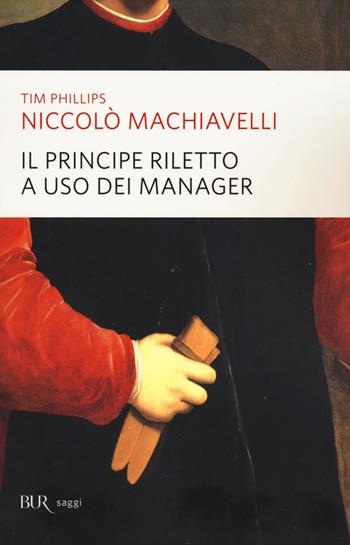 Niccolò Machiavelli. Il principe riletto a uso dei manager - Tim Phillips - Libro Rizzoli 2014, BUR Saggi | Libraccio.it