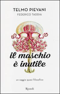 Il maschio è inutile. Un saggio quasi filosofico - Telmo Pievani, Federico Taddia - Libro Rizzoli 2014 | Libraccio.it