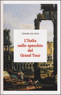L'Italia nello specchio del Grand Tour - Cesare De Seta - Libro Rizzoli 2014, I sestanti | Libraccio.it
