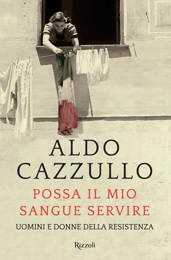 Possa il mio sangue servire. Uomini e donne della Resistenza - Aldo Cazzullo - Libro Rizzoli 2015, Saggi italiani | Libraccio.it