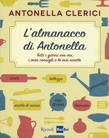 L'almanacco di Antonella. Tutti i giorni con me, i miei consigli e le mie ricette - Antonella Clerici - Libro Rizzoli 2015 | Libraccio.it
