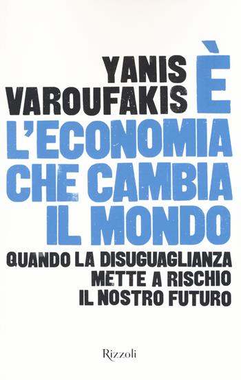 È l'economia che cambia il mondo. Quando la disuguaglianza mette a rischio il nostro futuro - Yanis Varoufakis - Libro Rizzoli 2015, Saggi stranieri | Libraccio.it