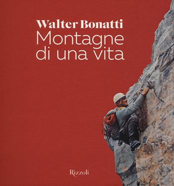 Montagne di una vita. Ediz. illustrata - Walter Bonatti - Libro Rizzoli 2015 | Libraccio.it