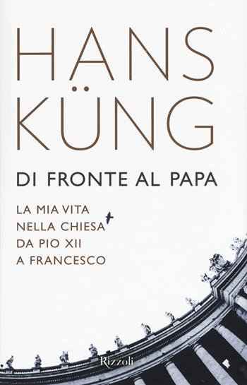 Di fronte al papa. La mia vita nella Chiesa da Pio XII a Francesco - Hans Küng - Libro Rizzoli 2016 | Libraccio.it